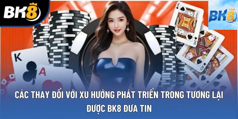 Các thay đổi với xu hướng phát triển trong tương lại được BK8 đưa tin Các thay đổi với xu hướng phát triển trong tương lại được BK8 đưa tin